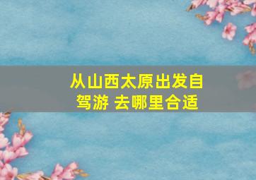 从山西太原出发自驾游 去哪里合适